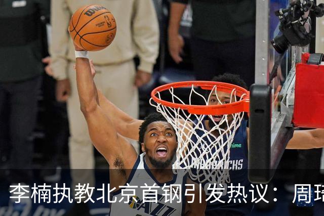李楠执教北京首钢引发热议：周琦赵睿曾联手失误让他从国家队下课