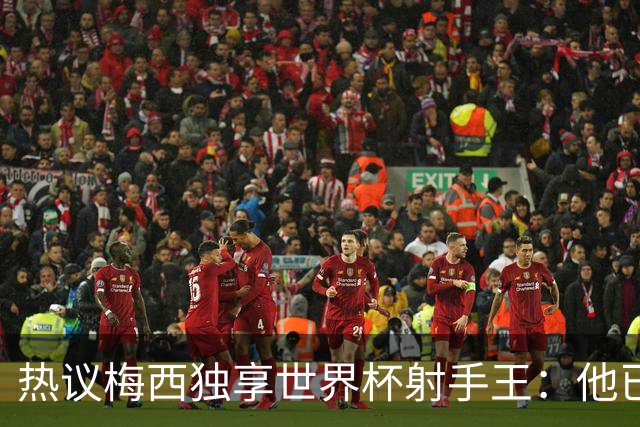 热议梅西独享世界杯射手王：他已经开启了无敌模式 挡不住了！
