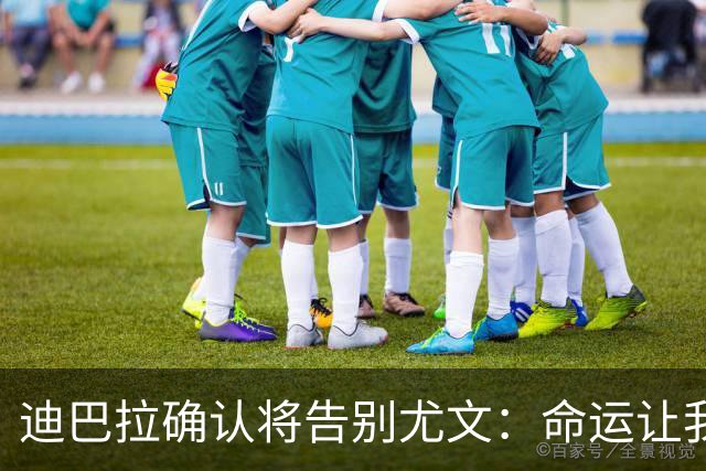 迪巴拉确认将告别尤文：命运让我走不同的道路