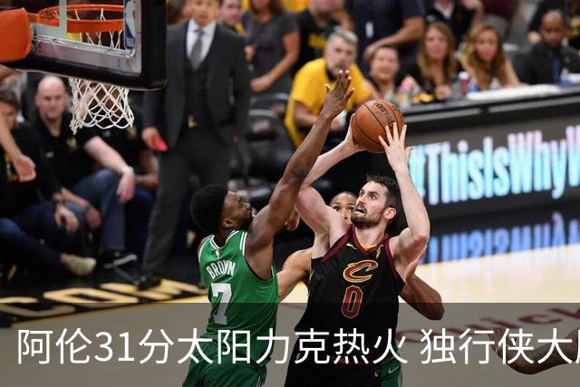 阿伦31分太阳力克热火 独行侠大胜开拓者36分