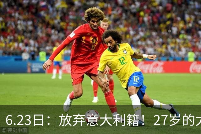 6.23日：放弃意大利籍！27岁的尤文王牌队长主动要求归化入籍来中国男足